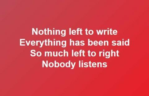 Nothing left to write Everything has been said So much left to right Nobody listens
